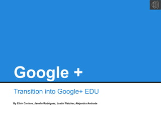 Google +
Transition into Google+ EDU
By Elbin Cenisev, Janelle Rodriguez, Justin Fletcher, Alejandro Andrade
 