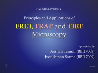 -presented by
Baishali Tamuli (BBI17008)
Jyotishman Sarma (BBI17009)
FRET, FRAP and TIRF
Microscopy
Principles and Applications of
TEZPUR UNIVERSITY
 
