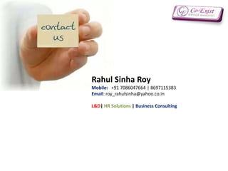 Rahul Sinha Roy
Mobile: +91 7086047664 | 8697115383
Email: roy_rahulsinha@yahoo.co.in
L&D| HR Solutions | Business Consulting
 