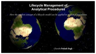 Lifecycle Management of
Analytical Procedures
How the modern concept of a lifecycle model can be applied to analytical procedures.
Chandra Prakash Singh
 