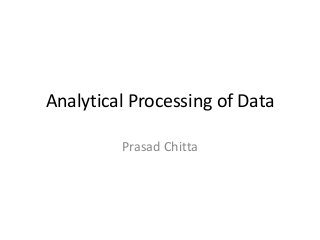 Analytical Processing of Data
Prasad Chitta

 