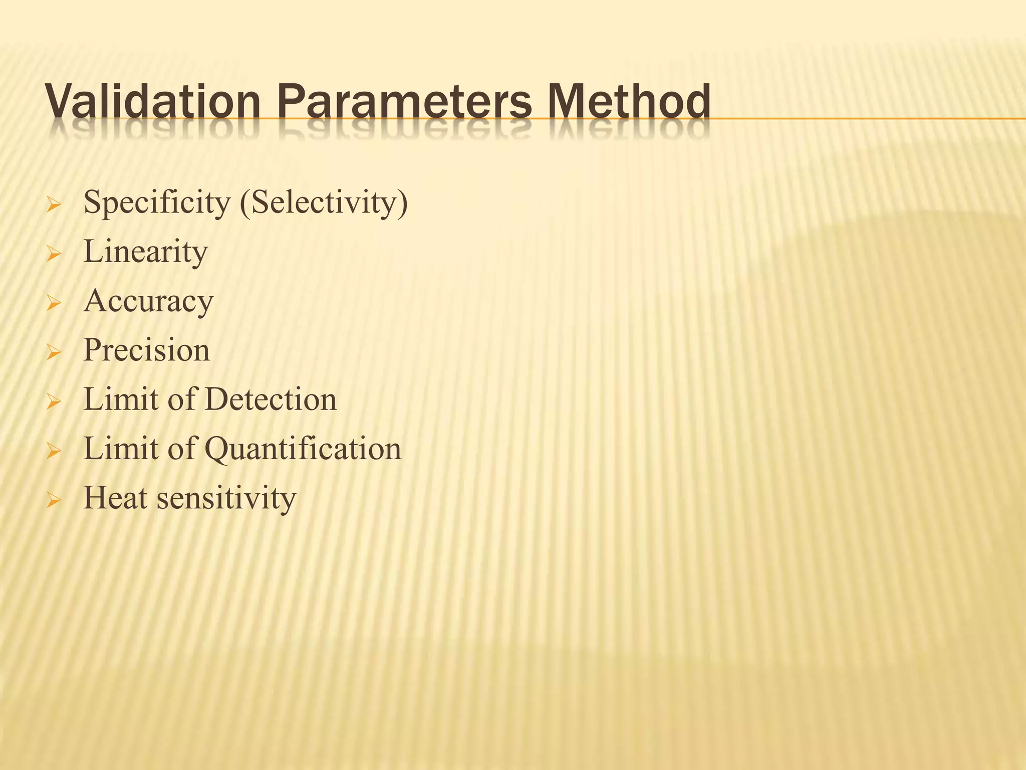 Validation Parameters Method
 Specificity (Selectivity)
 Linearity
 Accuracy
 Precision
 Limit of Detection
 Limit of Quantification
 Heat sensitivity
 