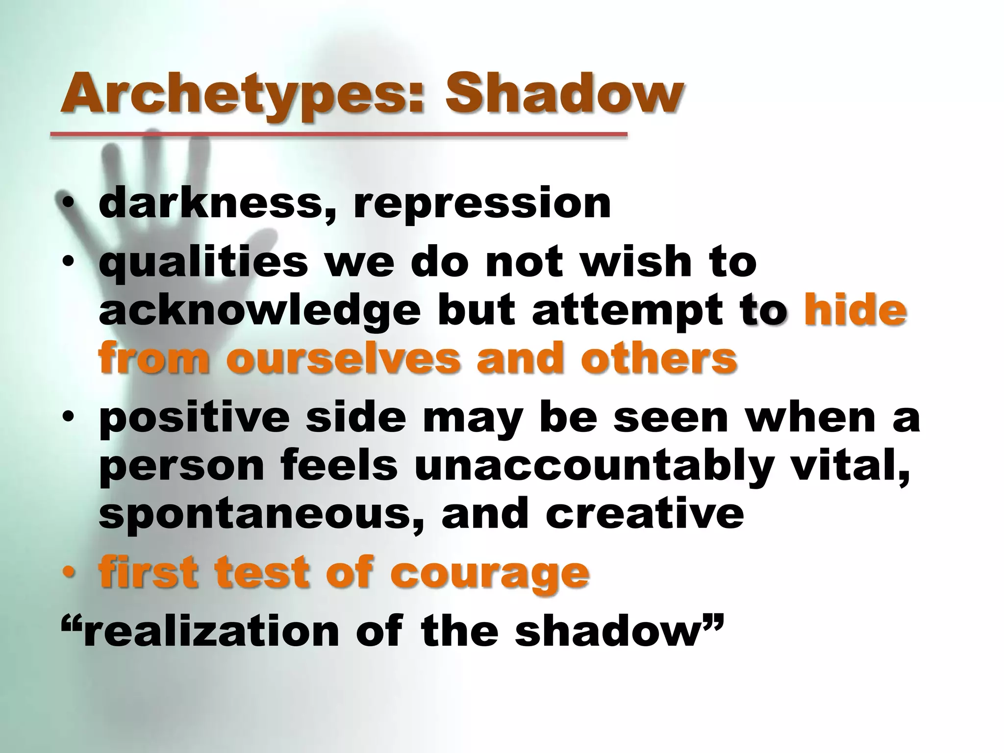 Archetypes: Shadow
• darkness, repression
• qualities we do not wish to
acknowledge but attempt to hide
from ourselves and others
• positive side may be seen when a
person feels unaccountably vital,
spontaneous, and creative
• first test of courage
“realization of the shadow”
 
