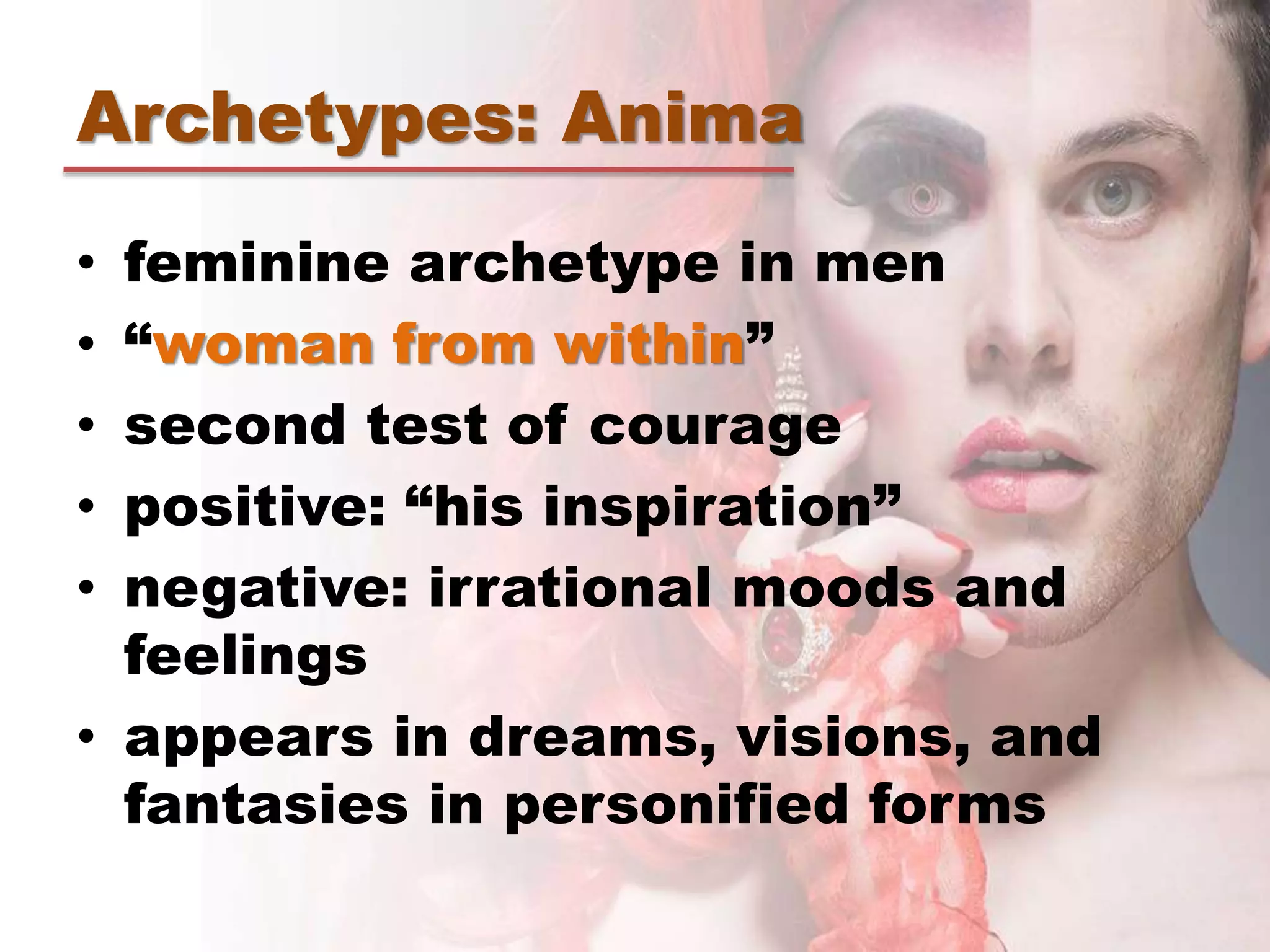 Archetypes: Anima
• feminine archetype in men
• “woman from within”
• second test of courage
• positive: “his inspiration”
• negative: irrational moods and
feelings
• appears in dreams, visions, and
fantasies in personified forms
 