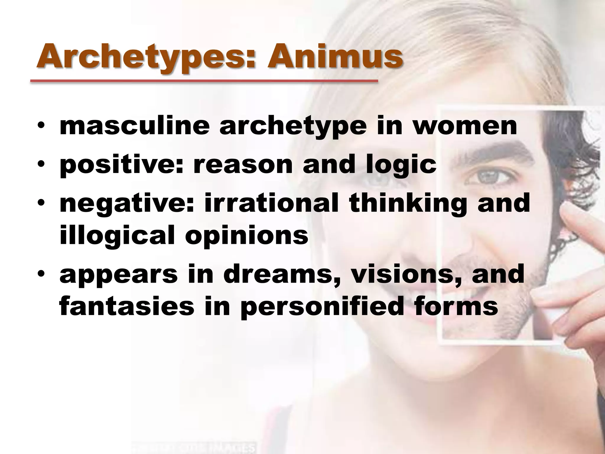 Archetypes: Animus
• masculine archetype in women
• positive: reason and logic
• negative: irrational thinking and
illogical opinions
• appears in dreams, visions, and
fantasies in personified forms
 