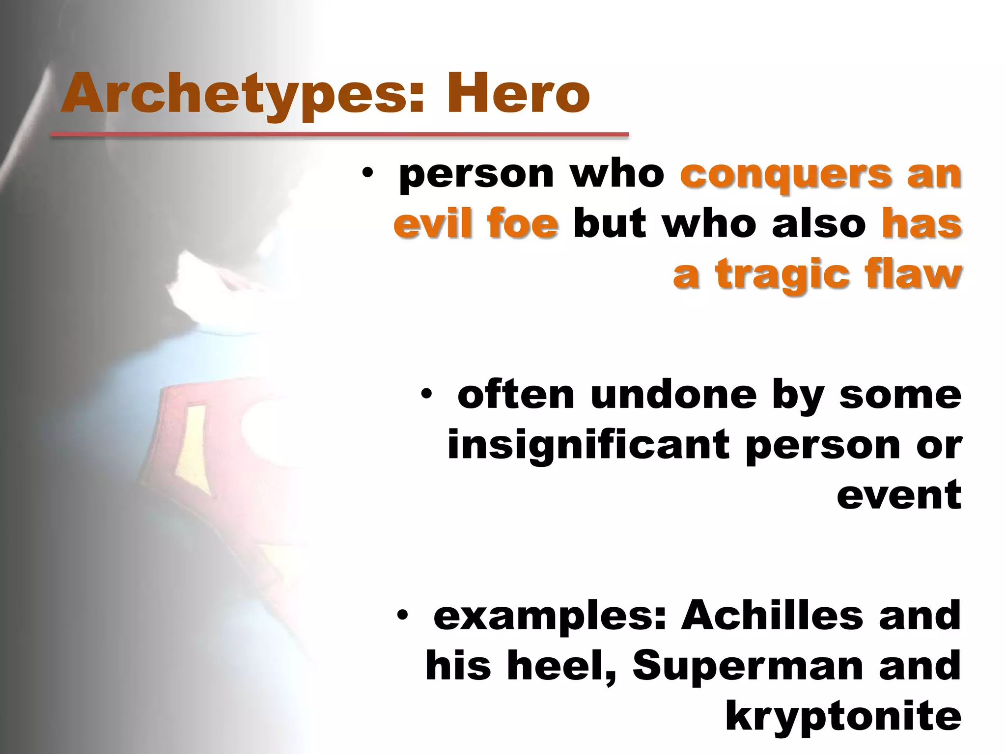 Archetypes: Hero
• person who conquers an
evil foe but who also has
a tragic flaw
• often undone by some
insignificant person or
event
• examples: Achilles and
his heel, Superman and
kryptonite
 