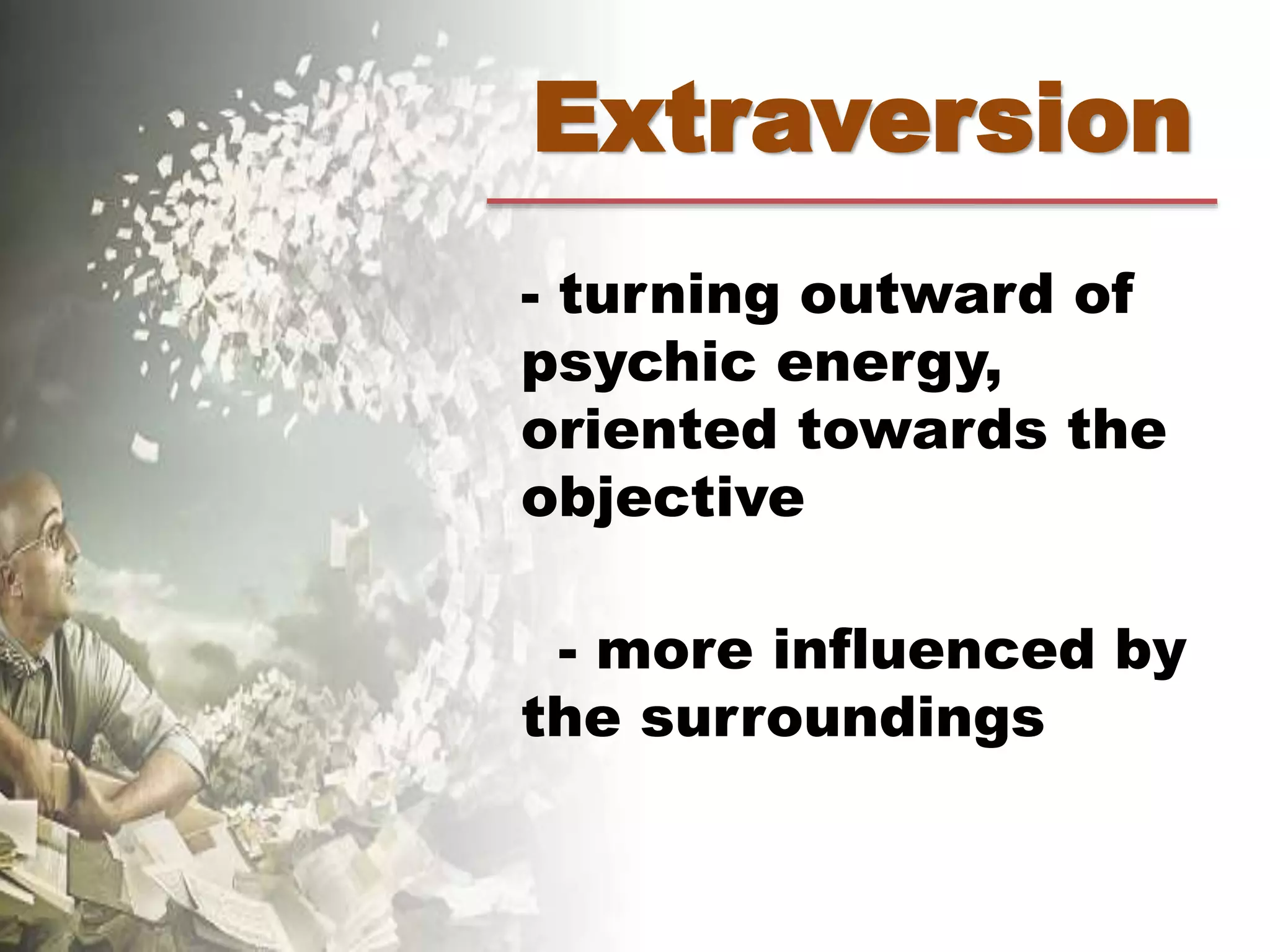 Extraversion
- turning outward of
psychic energy,
oriented towards the
objective
- more influenced by
the surroundings
 