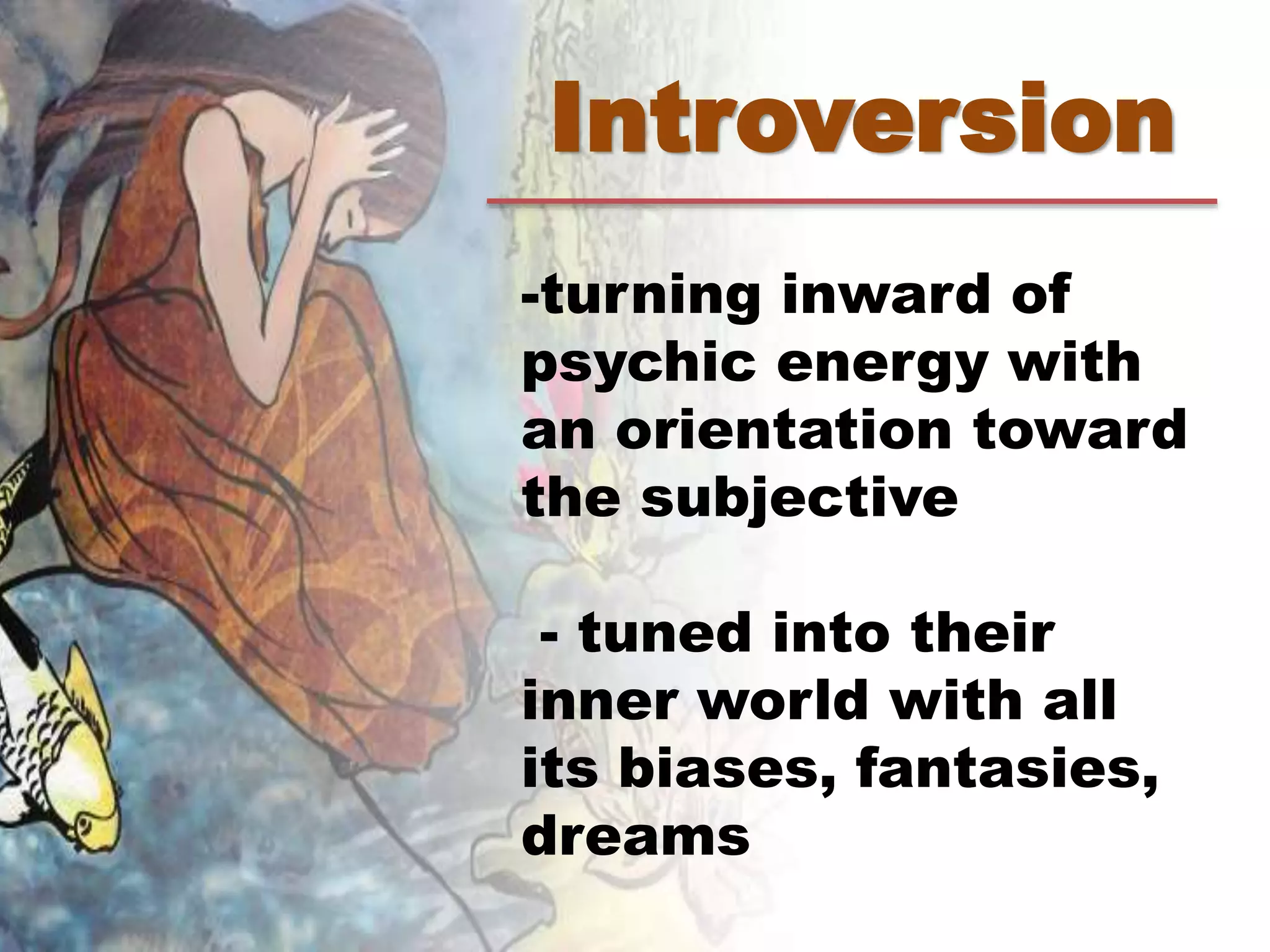 Introversion
-turning inward of
psychic energy with
an orientation toward
the subjective
- tuned into their
inner world with all
its biases, fantasies,
dreams
 