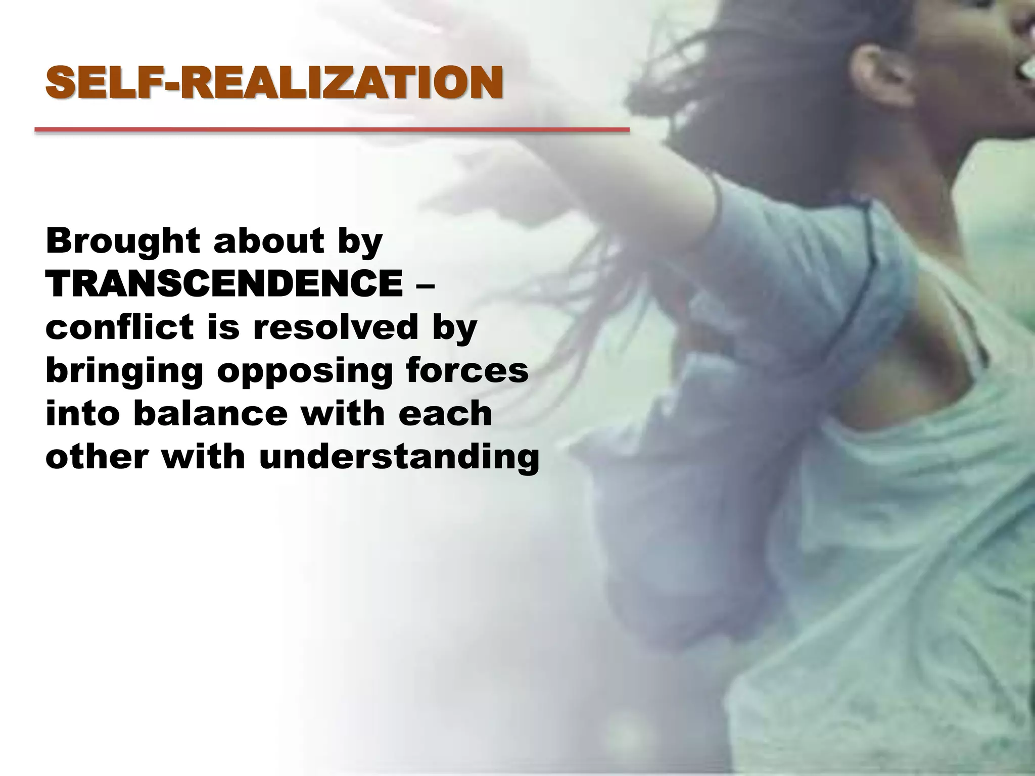 SELF-REALIZATION
Brought about by
TRANSCENDENCE –
conflict is resolved by
bringing opposing forces
into balance with each
other with understanding
 