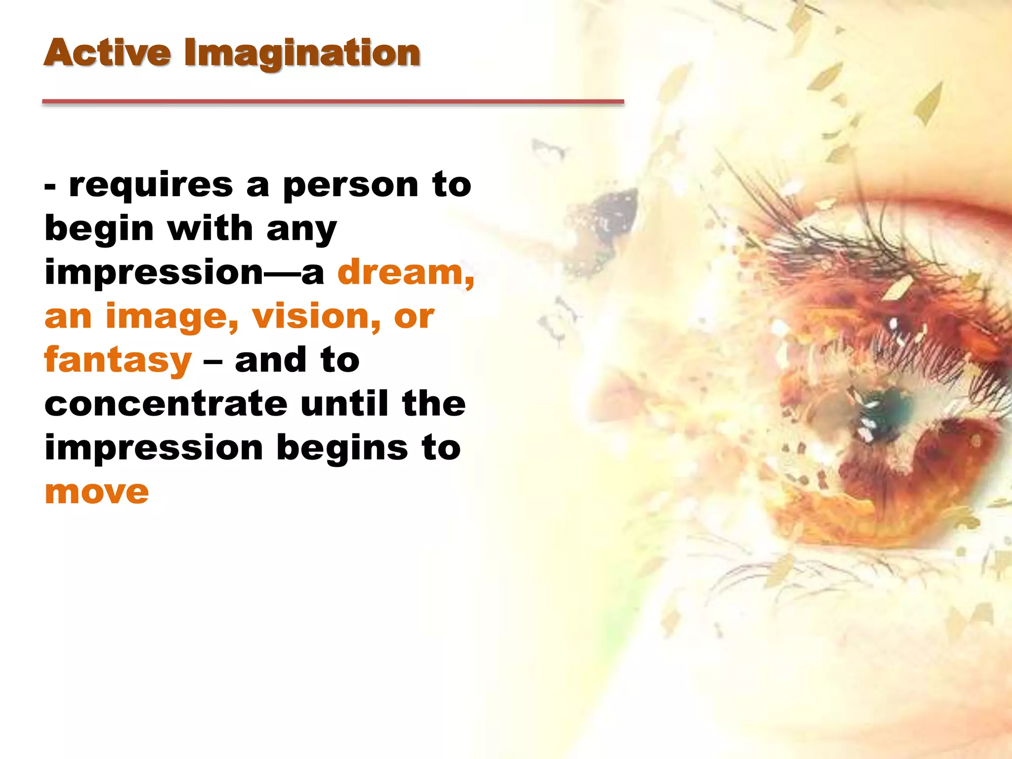 Active Imagination
- requires a person to
begin with any
impression—a dream,
an image, vision, or
fantasy – and to
concentrate until the
impression begins to
move
 