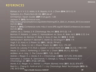  Raman, N. V. V. S. S.; Mallu, U. R.; Bapatu, H. R. J. Chem.2014, 2015 (1), 8.
 Torbeck L. D.J. Pharm.Tech.35 (10), 2011,46–47
 ICH Harmon. Tripart. Guidel. 2009, 8 (August), 1–28.
 Jackson, P. 2013, Technical note,
http://www.gmpcompliance.org/daten/training/ECA_QbD_in_Analysis_2013 (accessed
Oct 23, 2016).
 Warf S. F. 2013, Conference note; http:// www.ISPE.org/2013QbDConference (accessed
Oct 23, 2016).
 Jadhav, M. L.; Tambe, S. R. Chromatogr. Res. Int. 2013, 2013 (2), 1–9.
 Borman, P.; Roberts, J.; Jones, C.; Hanna-Brown, M.; Szucs, R.; Bale, nd S. 2010, 2 (7), 2–4.
 Hanna-brown, M.; Borman, P.; Bale, S.; Szucs, R. Sep. Sci. 2010, 2, 12–20.
 Nethercote P.; Borman P.; Bennett T.; Martin G.; McGregor P. 2010, 1–9.
 Vogt, F. G.; Kord, A. S. Pharm. Sci. 2011, 100 (3), 797–812.
 Bhatt, D. A.; Rane, S. I. Int. J. Pharm. Pharm. Sci. 2011, 3 (1), 179–187.
 Swartz, M.; Lukulay, P. H.; Krull, I.; Joseph, T. LCGC North Am. 2008, 26 (12), 1190–1197.
 Meyer, C.; Soldo,T.; Kettenring, U. Chim. Int. J. Chem. 2010, 64 (11), 825–825.
 McBrien, M. A.; Ling, S.. The Column 2011, 7 (5), 16–20.
 Molnár, I.; Rieger, H. J.; Monks, K. E. J. Chromatogr. A 2010, 1217 (19), 3193–3200.
 Karmarkar, S.; Garber, R.; Genchanok, Y.; George, S.; Yang, X.; Hammond, R. J.
Chromatogr. Sci. 2011, 49 (6), 439–446..
 Monks, K. E.; Rieger, H.-J.; Molnár, I. J. Pharm. Biomed. Anal. 2011, 56 (5), 874–879.
 Reid G. L., Cheng G., Fortin et al D. T. J. Liq. Chromatogr. Relat. Tecnhologies 2013, 36
(18), 2612–2638.
Dept. of Quality Assurance, DLHHCOP 24
References
 