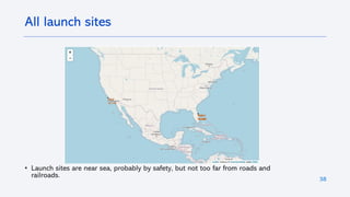 38
• Launch sites are near sea, probably by safety, but not too far from roads and
railroads.
All launch sites
 