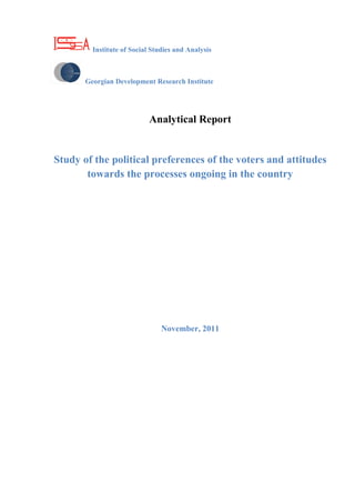 Institute of Social Studies and Analysis



       Georgian Development Research Institute




                            Analytical Report


Study of the political preferences of the voters and attitudes
       towards the processes ongoing in the country




                                November, 2011
 