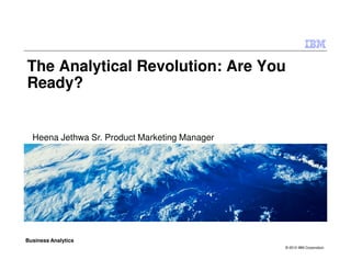 The Analytical Revolution: Are You
Ready?


  Heena Jethwa Sr. Product Marketing Manager




Business Analytics
                                               © 2010 IBM Corporation
 
