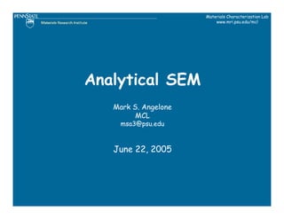 Materials Characterization Lab
                          www.mri.psu.edu/mcl




Analytical SEM
   Mark S. Angelone
         MCL
     msa3@psu.edu



   June 22, 2005