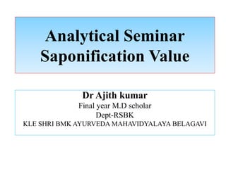Analytical Seminar
Saponification Value
Dr Ajith kumar
Final year M.D scholar
Dept-RSBK
KLE SHRI BMK AYURVEDA MAHAVIDYALAYA BELAGAVI
 