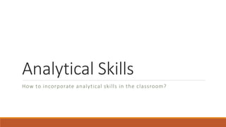 Analytical Skills
How to incorporate analytical skills in the classroom?
 