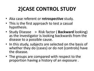 2)CASE CONTROL STUDY
• Aka case referent or retrospective study.
• This is the first approach to test a casual
hypothesis....