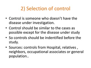 2) Selection of control
• Control is someone who doesn’t have the
disease under investigation.
• Control should be similar...