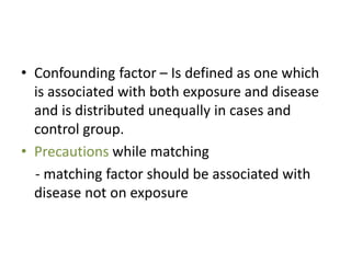 • Confounding factor – Is defined as one which
is associated with both exposure and disease
and is distributed unequally i...