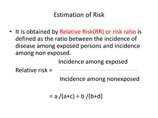 Estimation of Risk
• It is obtained by Relative Risk(RR) or risk ratio is
defined as the ratio between the incidence of
di...