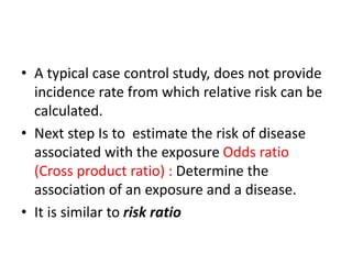 • A typical case control study, does not provide
incidence rate from which relative risk can be
calculated.
• Next step Is...