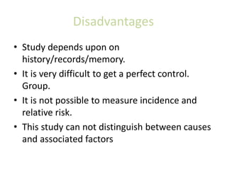 Disadvantages
• Study depends upon on
history/records/memory.
• It is very difficult to get a perfect control.
Group.
• It...