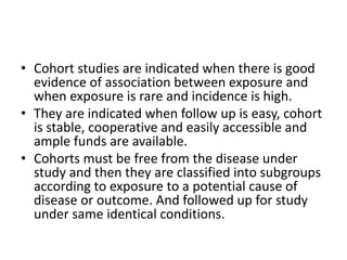 • Cohort studies are indicated when there is good
evidence of association between exposure and
when exposure is rare and i...