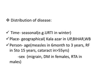  Distribution of disease:
 Time- seasonal(e.g.URTI in winter)
Place- geographical( Kala azar in UP,BIHAR,WB
Person- ag...
