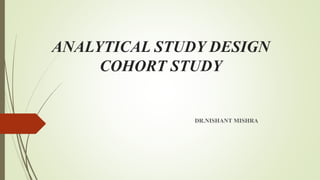 ANALYTICAL STUDY DESIGN
COHORT STUDY
DR.NISHANT MISHRA
 