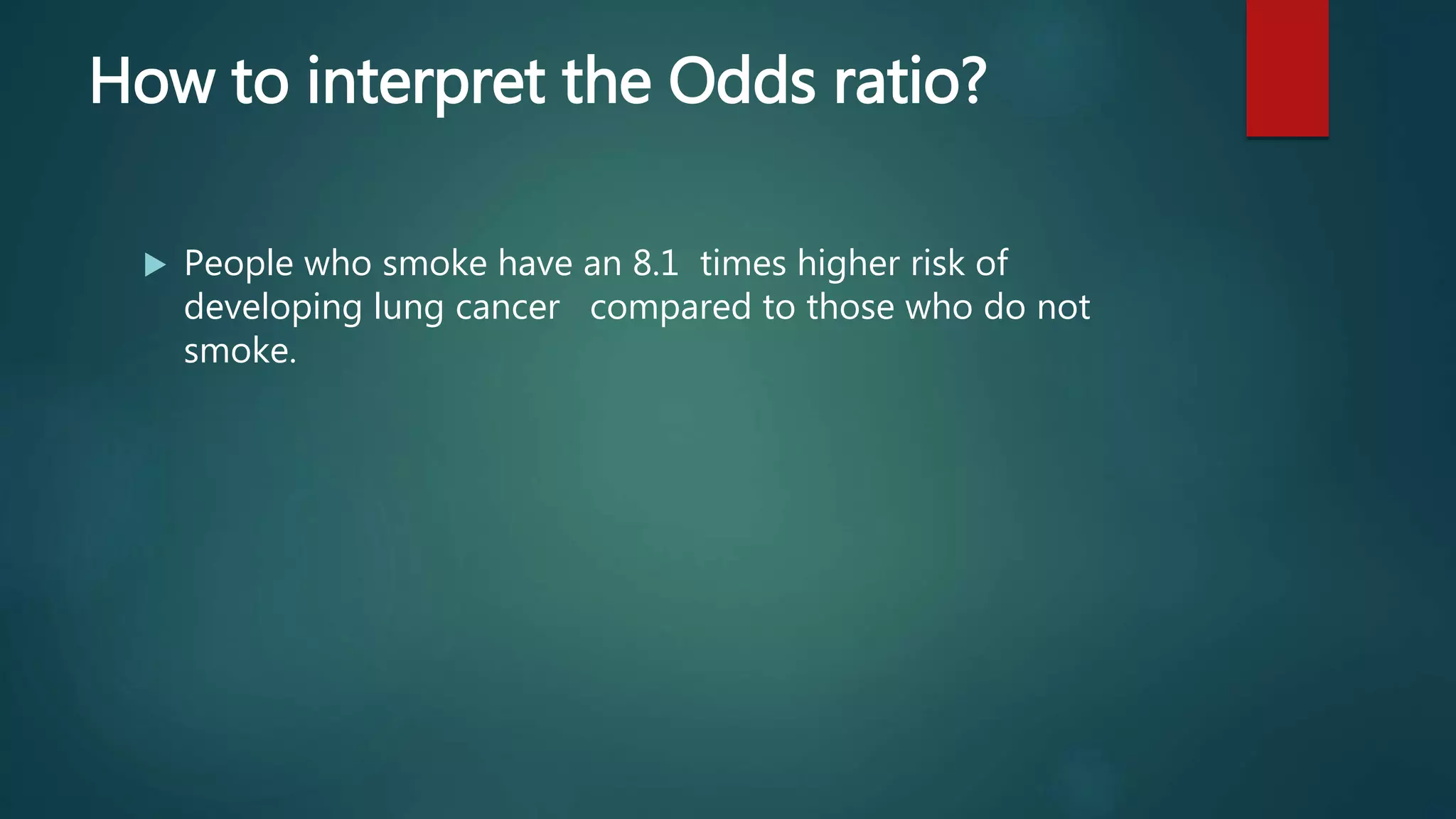 How to interpret the Odds ratio?
 People who smoke have an 8.1 times higher risk of
developing lung cancer compared to those who do not
smoke.
 