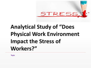 Analytical Study of “Does
Physical Work Environment
Impact the Stress of
Workers?”
Topic
 