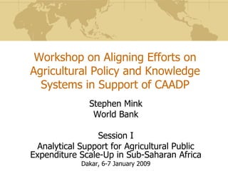 Workshop on Aligning Efforts on
Agricultural Policy and Knowledge
  Systems in Support of CAADP
              Stephen Mink
               World Bank

                 Session I
 Analytical Support for Agricultural Public
Expenditure Scale-Up in Sub-Saharan Africa
            Dakar, 6-7 January 2009
 
