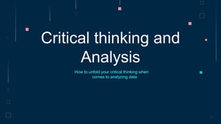 Critical thinking and
Analysis
How to unfold your critical thinking when
comes to analyzing data
 