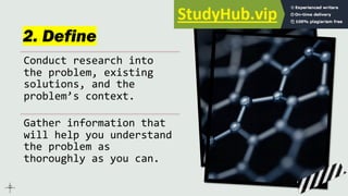2. Define
Conduct research into
the problem, existing
solutions, and the
problem’s context.
Gather information that
will help you understand
the problem as
thoroughly as you can.
 