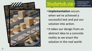 Implementation
• Implementation occurs
when we’ve achieved a
successful test and put our
solution into action.
• It takes our design from an
abstract idea to a concrete
reality as we enact the
solution in the real world.
 