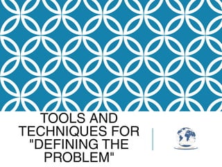 TOOLS AND
TECHNIQUES FOR
"DEFINING THE
PROBLEM"
 