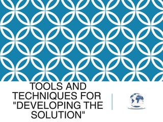 TOOLS AND
TECHNIQUES FOR
"DEVELOPING THE
SOLUTION"
 