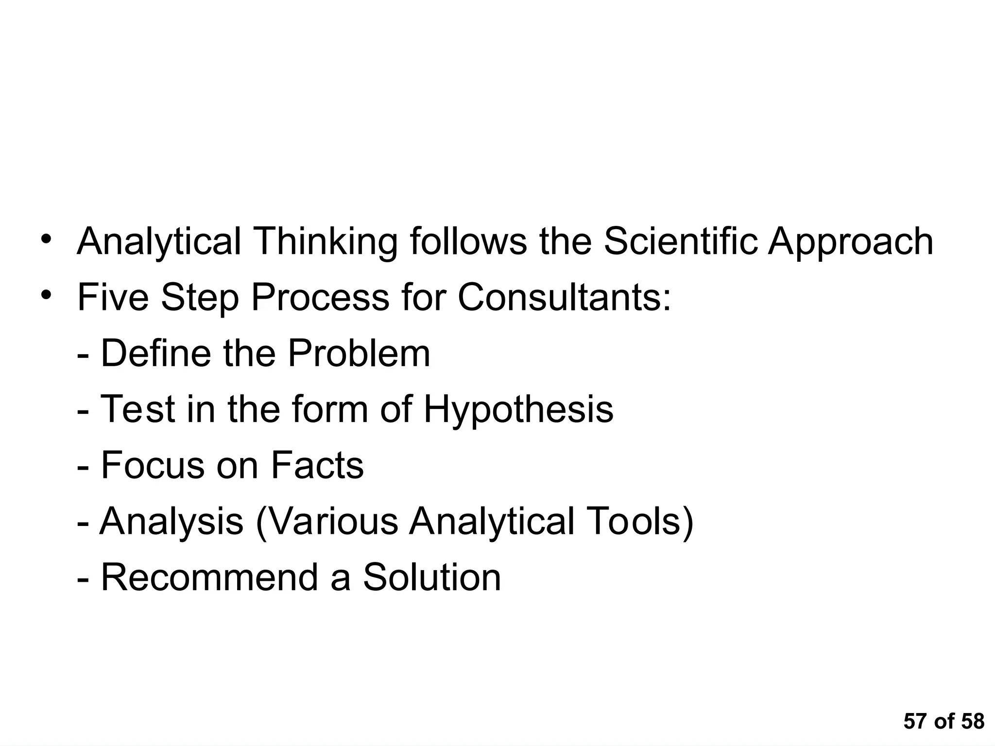 57 of 58
Summary
• Analytical Thinking follows the Scientific Approach
• Five Step Process for Consultants:
- Define the Problem
- Test in the form of Hypothesis
- Focus on Facts
- Analysis (Various Analytical Tools)
- Recommend a Solution
 
