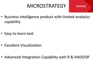 MICROSTRATEGY
• Business Intelligence product with limited analytics
capability
• Easy to learn tool
• Excellent Visualization
• Advanced Integration Capability with R & HADOOP
 