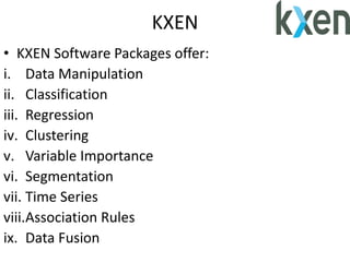 • KXEN Software Packages offer:
i. Data Manipulation
ii. Classification
iii. Regression
iv. Clustering
v. Variable Importance
vi. Segmentation
vii. Time Series
viii.Association Rules
ix. Data Fusion
KXEN
 