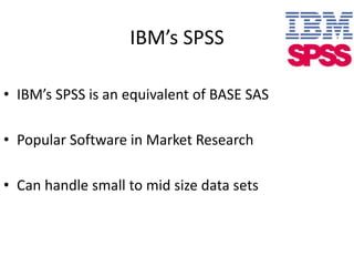 IBM’s SPSS
• IBM’s SPSS is an equivalent of BASE SAS
• Popular Software in Market Research
• Can handle small to mid size data sets
 
