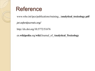 Reference
www.who.int/ipcs/publications/training.../analytical_toxicology.pdf
jat.oxfordjournals.org/

http://dx.doi.org/10.5772/51676
en.wikipedia.org/wiki/Journal_of_Analytical_Toxicology

 