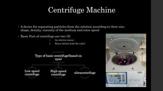 Centrifuge Machine
• A device for separating particles from the solution according to their size,
shape, density, viscosit...