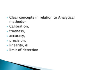  Clear concepts in relation to Analytical
methods-
 Calibration,
 trueness,
 accuracy,
 precision,
 linearity, &
 limit of detection
 