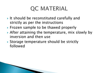  It should be reconstituted carefully and
strictly as per the instructions
 Frozen sample to be thawed properly
 After attaining the temperature, mix slowly by
inversion and then use
 Storage temperature should be strictly
followed
 