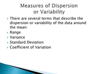  There are several terms that describe the
dispersion or variability of the data around
the mean:
 Range
 Variance
 Standard Deviation
 Coefficient of Variation
 