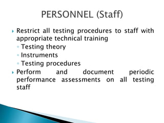  Restrict all testing procedures to staff with
appropriate technical training
◦ Testing theory
◦ Instruments
◦ Testing procedures
 Perform and document periodic
performance assessments on all testing
staff
 