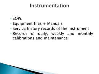 ◦ SOPs
◦ Equipment files + Manuals
◦ Service history records of the instrument
◦ Records of daily, weekly and monthly
calibrations and maintenance
 