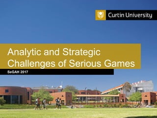 Curtin University is a trademark of Curtin University of Technology
CRICOS Provider Code 00301J
SeGAH 2017
Analytic and Strategic
Challenges of Serious Games
 